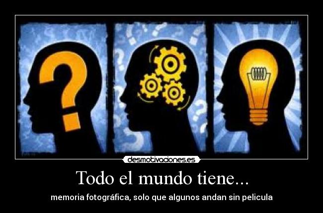 Todo el mundo tiene... - memoria fotográfica, solo que algunos andan sin pelicula