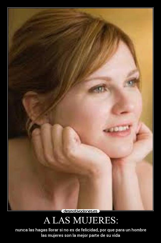 A LAS MUJERES: - nunca las hagas llorar si no es de felicidad, por que para un hombre
las mujeres son la mejor parte de su vida