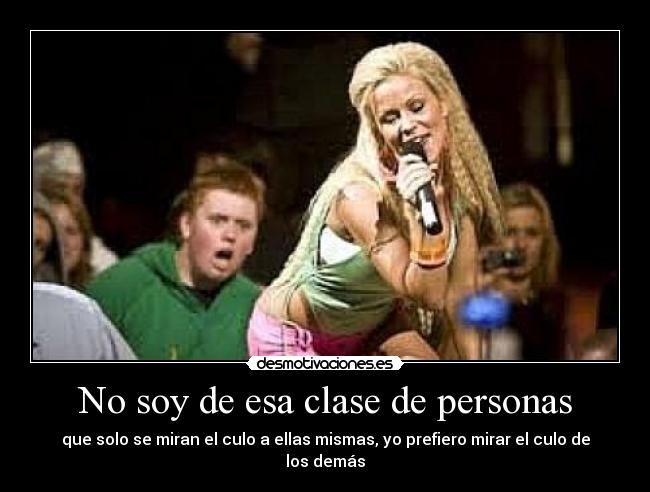 No soy de esa clase de personas - que solo se miran el culo a ellas mismas, yo prefiero mirar el culo de los demás