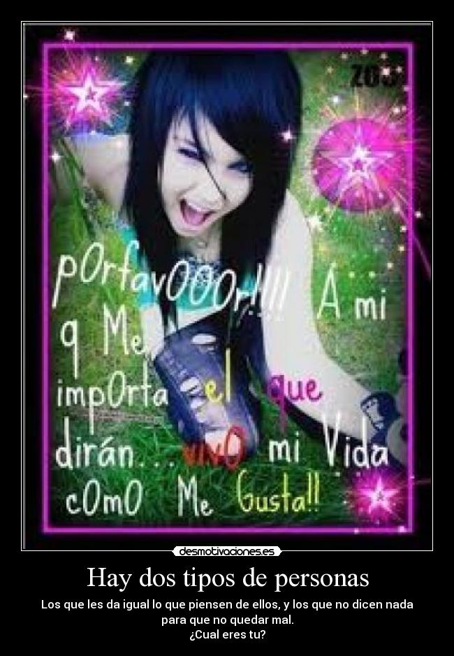 Hay dos tipos de personas - Los que les da igual lo que piensen de ellos, y los que no dicen nada
para que no quedar mal.
¿Cual eres tu?