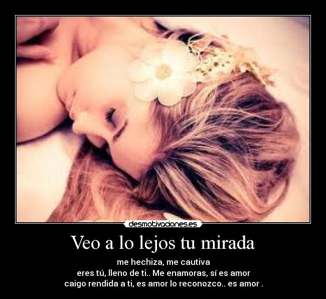 Veo a lo lejos tu mirada - me hechiza, me cautiva
eres tú, lleno de ti.. Me enamoras, sí es amor
caigo rendida a ti, es amor lo reconozco.. es amor♥.