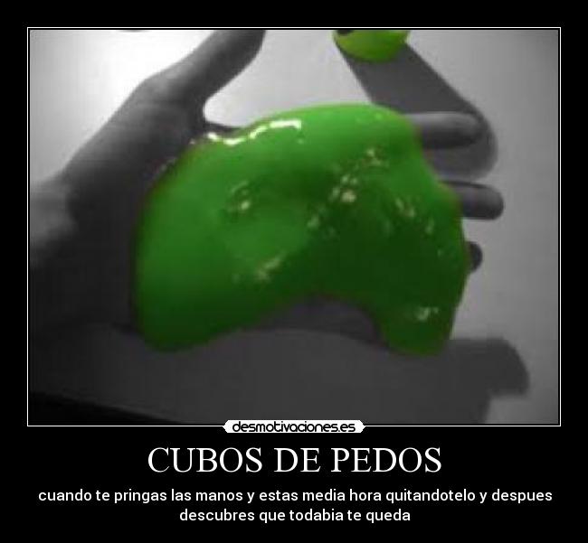 CUBOS DE PEDOS - cuando te pringas las manos y estas media hora quitandotelo y despues
descubres que todabia te queda