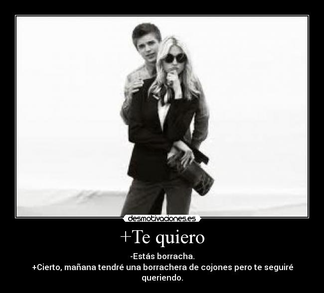+Te quiero - -Estás borracha.
+Cierto, mañana tendré una borrachera de cojones pero te seguiré queriendo.