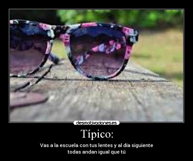Típico: - Vas a la escuela con tus lentes y al día siguiente
todas andan igual que tú