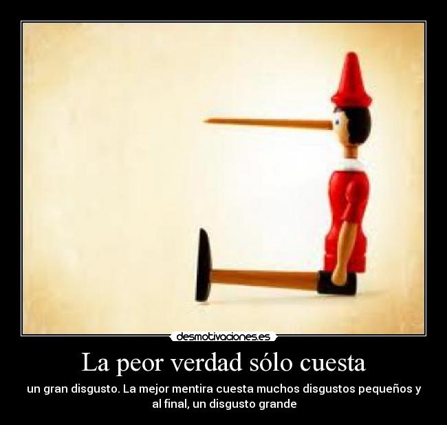 La peor verdad sólo cuesta - un gran disgusto. La mejor mentira cuesta muchos disgustos pequeños y
al final, un disgusto grande