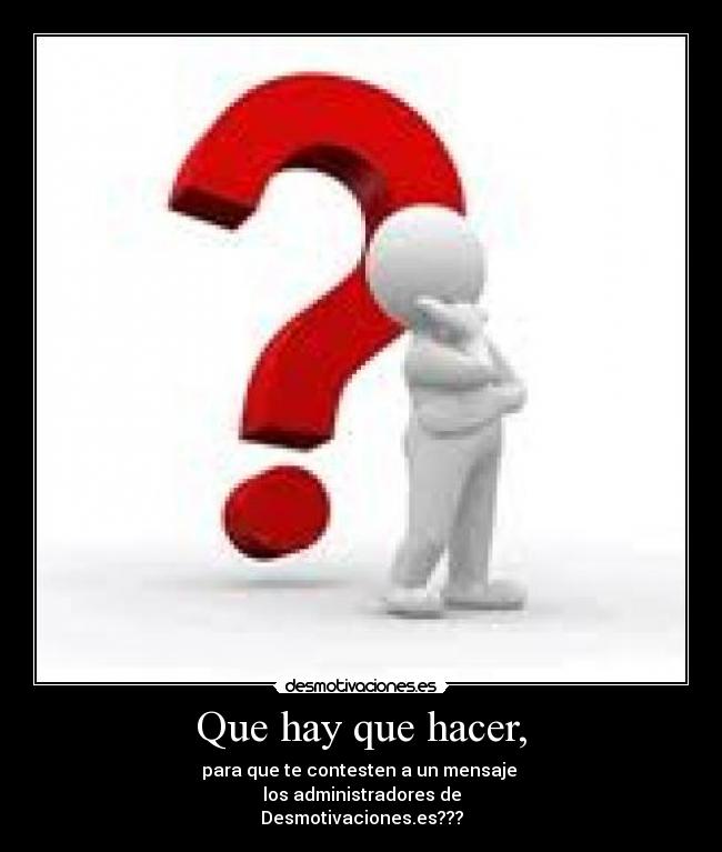 Que hay que hacer, - para que te contesten a un mensaje
los administradores de
Desmotivaciones.es???