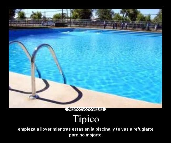 Tipico - empieza a llover mientras estas en la piscina, y te vas a refugiarte para no mojarte.