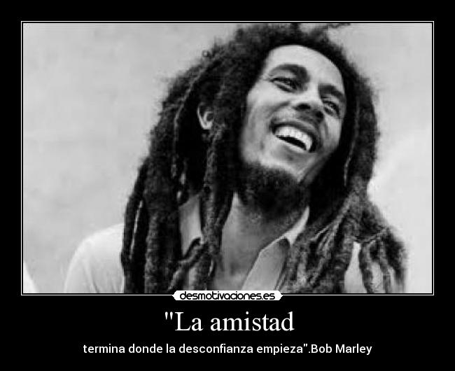 La amistad - termina donde la desconfianza empieza.Bob Marley