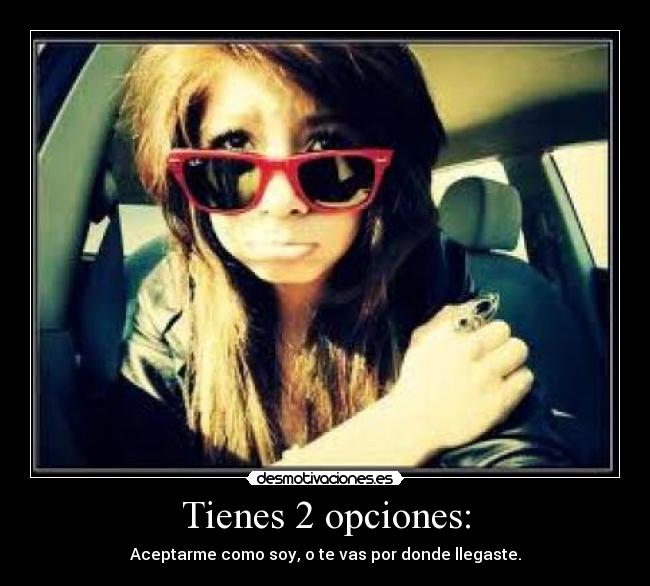 Tienes 2 opciones: - Aceptarme como soy, o te vas por donde llegaste.