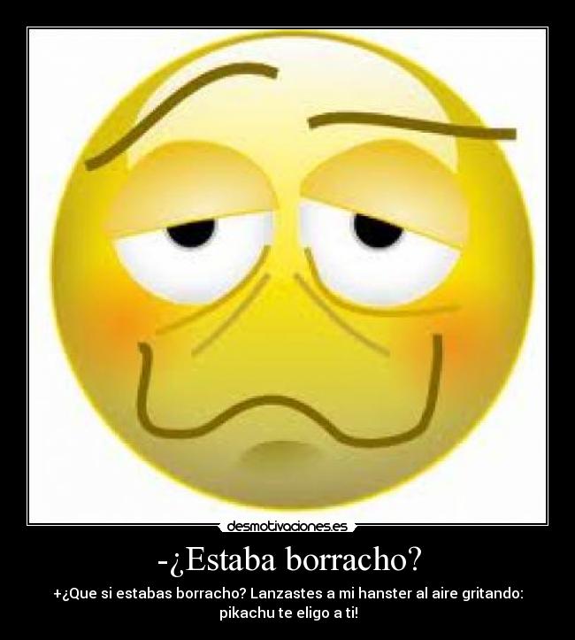 -¿Estaba borracho? - +¿Que si estabas borracho? Lanzastes a mi hanster al aire gritando:
pikachu te eligo a ti!
