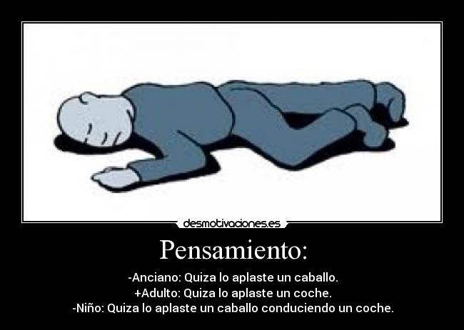 Pensamiento: - -Anciano: Quiza lo aplaste un caballo.
+Adulto: Quiza lo aplaste un coche.
-Niño: Quiza lo aplaste un caballo conduciendo un coche.