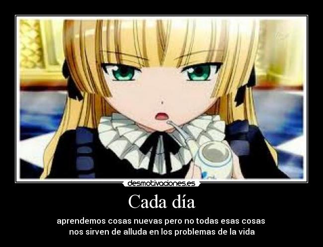Cada día - aprendemos cosas nuevas pero no todas esas cosas 
nos sirven de alluda en los problemas de la vida