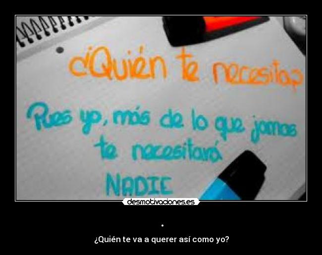 . - ¿Quién te va a querer así como yo?