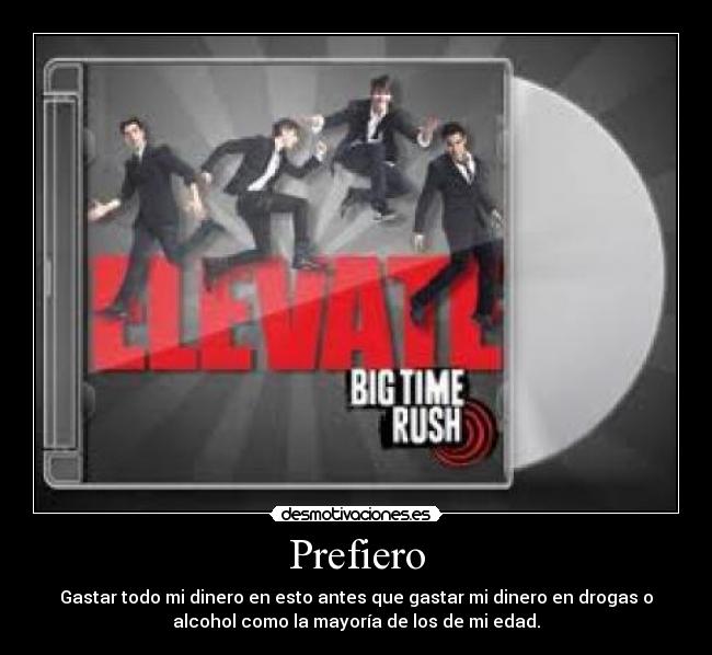 Prefiero - Gastar todo mi dinero en esto antes que gastar mi dinero en drogas o
alcohol como la mayoría de los de mi edad.