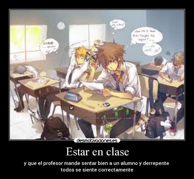 Estar en clase - y que el profesor mande sentar bien a un alumno y derrepente 
todos se siente correctamente