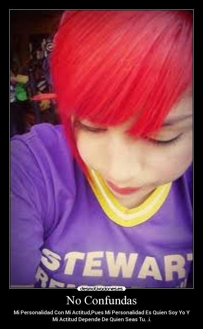 No Confundas - Mi Personalidad Con Mi Actitud,Pues Mi Personalidad Es Quien Soy Yo Y
Mi Actitud Depende De Quien Seas Tu. .i.