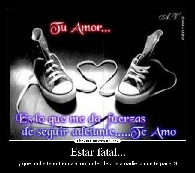 Estar fatal... - y que nadie te entienda y no poder decirle a nadie lo que te pasa :S