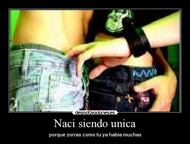 Naci siendo unica - porque zorras como tu ya habia muchas
