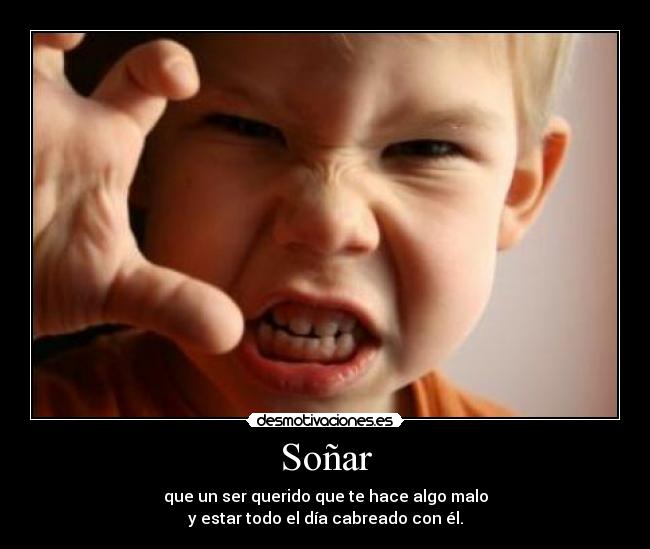 Soñar - que un ser querido que te hace algo malo
y estar todo el día cabreado con él.