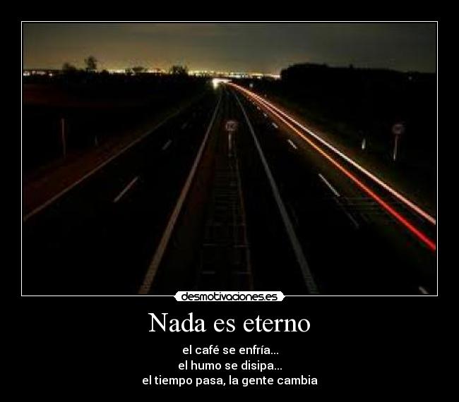 Nada es eterno - el café se enfría...
el humo se disipa...
el tiempo pasa, la gente cambia