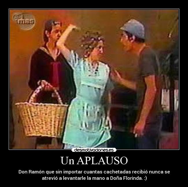 Un APLAUSO - Don Ramón que sin importar cuantas cachetadas recibió nunca se
atrevió a levantarle la mano a Doña Florinda. :)