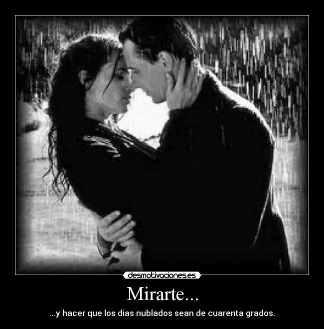 Mirarte... - ...y hacer que los dias nublados sean de cuarenta grados.