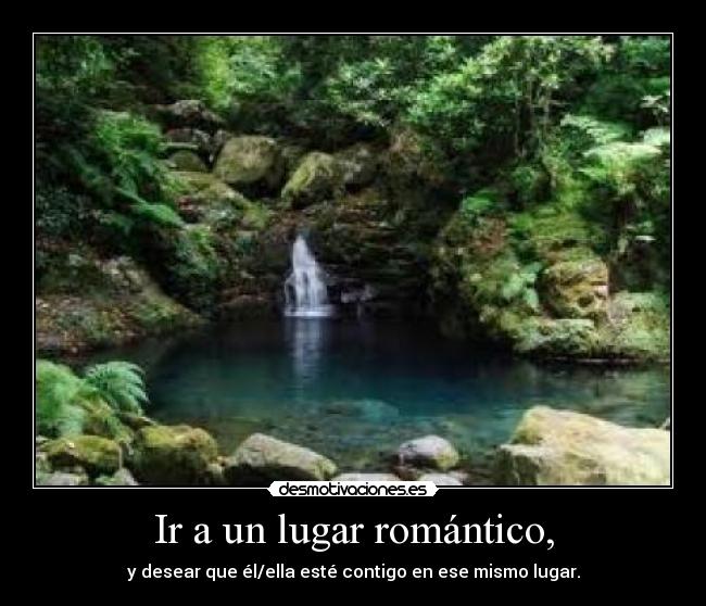Ir a un lugar romántico, - y desear que él/ella esté contigo en ese mismo lugar.