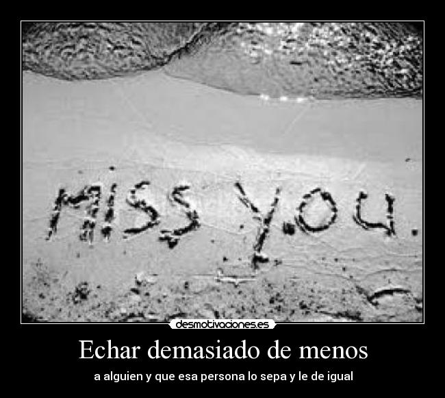 Echar demasiado de menos - a alguien y que esa persona lo sepa y le de igual