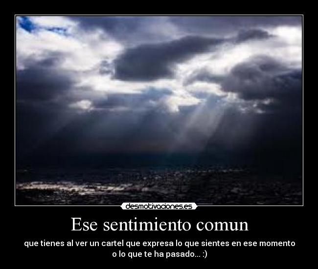Ese sentimiento comun - que tienes al ver un cartel que expresa lo que sientes en ese momento
o lo que te ha pasado... :)