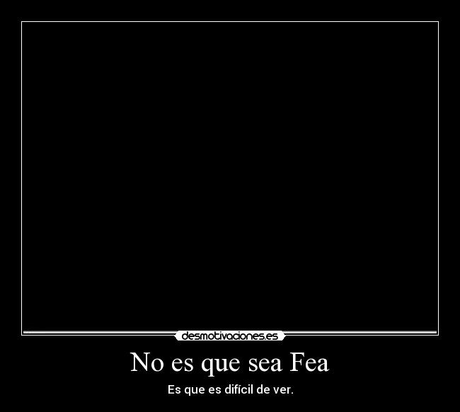 No es que sea Fea - Es que es difícil de ver.