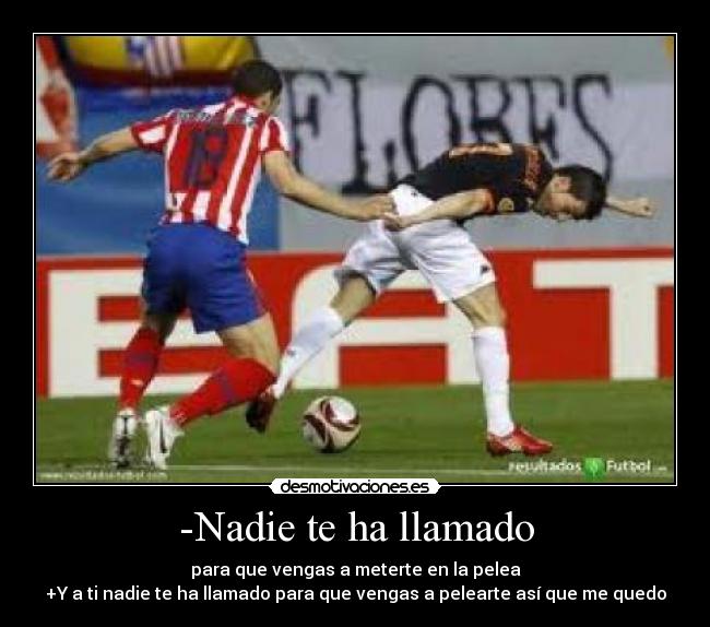-Nadie te ha llamado - para que vengas a meterte en la pelea
+Y a ti nadie te ha llamado para que vengas a pelearte así que me quedo
