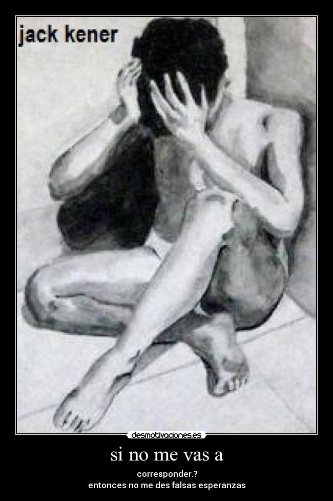 si no me vas a - corresponder.?
entonces no me des falsas esperanzas