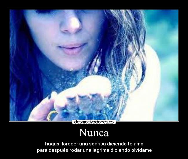 Nunca - hagas florecer una sonrisa diciendo te amo
para después rodar una lagrima diciendo olvidame