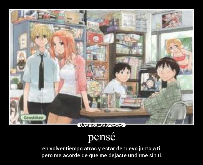 pensé - en volver tiempo atras y estar denuevo junto a ti 
pero me acorde de que me dejaste undirme sin ti.