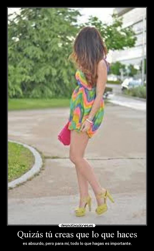 Quizás tú creas que lo que haces - es absurdo, pero para mí, todo lo que hagas es importante.