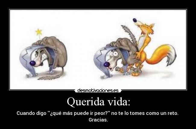 Querida vida: - Cuando digo ¿qué más puede ir peor? no te lo tomes como un reto.
Gracias.