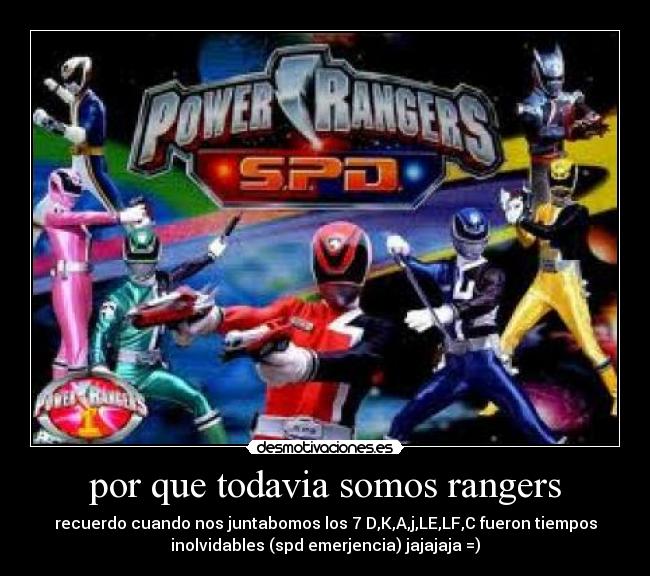 por que todavia somos rangers - recuerdo cuando nos juntabomos los 7 D,K,A,j,LE,LF,C fueron tiempos
inolvidables (spd emerjencia) jajajaja =)