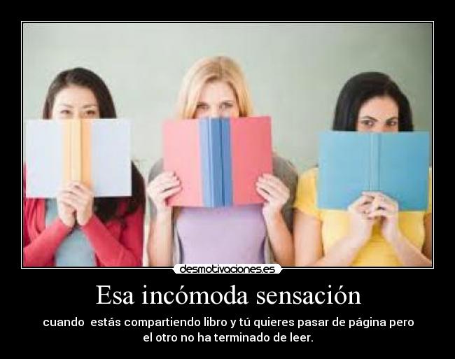 Esa incómoda sensación - cuando  estás compartiendo libro y tú quieres pasar de página pero
el otro no ha terminado de leer.