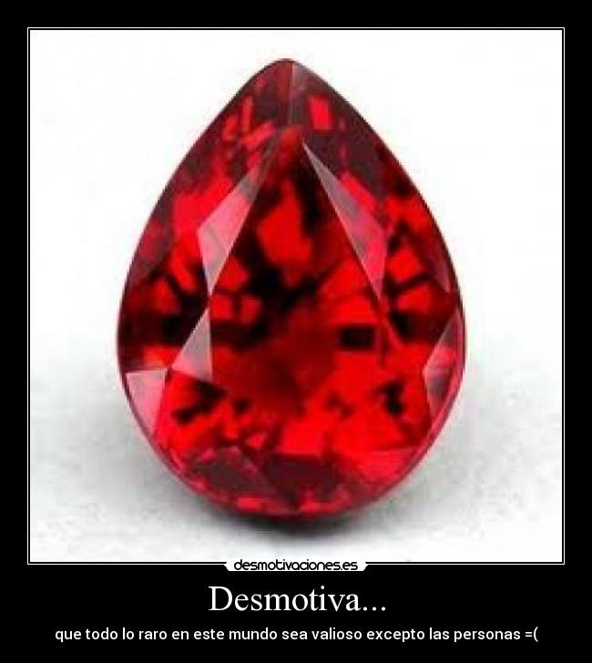 Desmotiva... - que todo lo raro en este mundo sea valioso excepto las personas =(