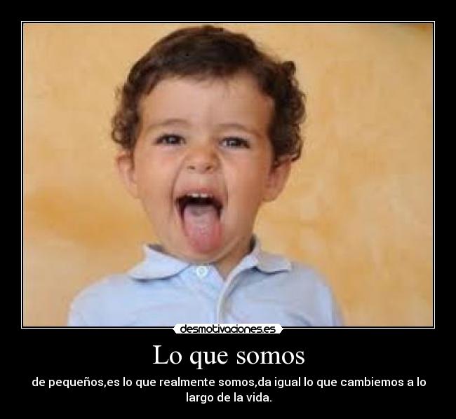 Lo que somos - de pequeños,es lo que realmente somos,da igual lo que cambiemos a lo
largo de la vida.