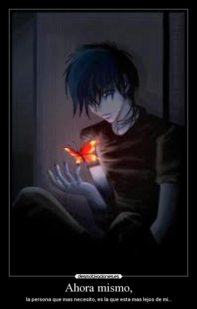 Ahora mismo, - la persona que mas necesito, es la que esta mas lejos de mi...