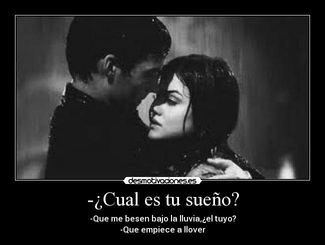 -¿Cual es tu sueño? - -Que me besen bajo la lluvia,¿el tuyo?
-Que empiece a llover