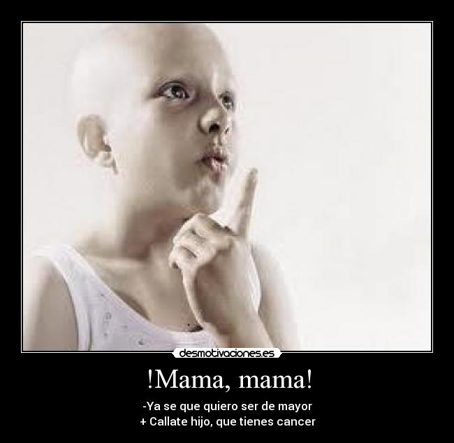 !Mama, mama! - -Ya se que quiero ser de mayor
+ Callate hijo, que tienes cancer