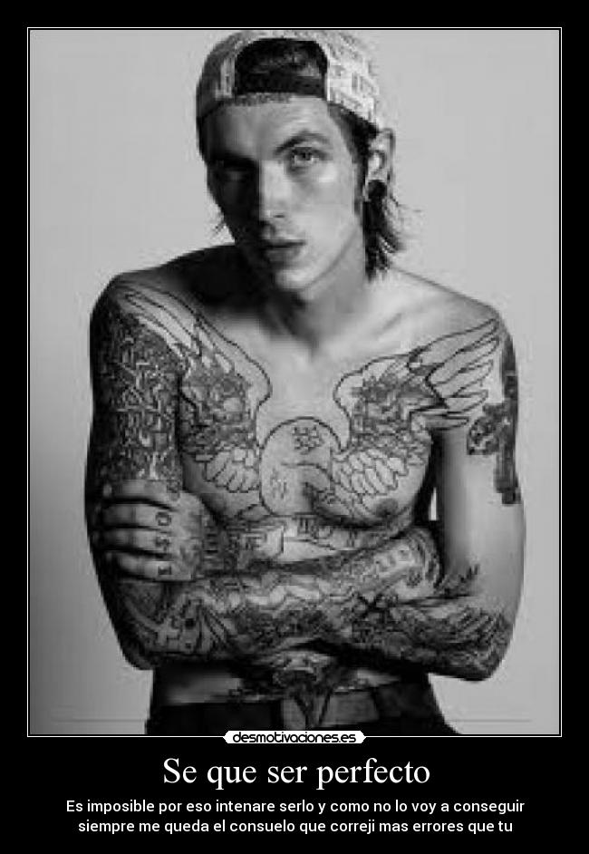 Se que ser perfecto - Es imposible por eso intenare serlo y como no lo voy a conseguir
siempre me queda el consuelo que correji mas errores que tu