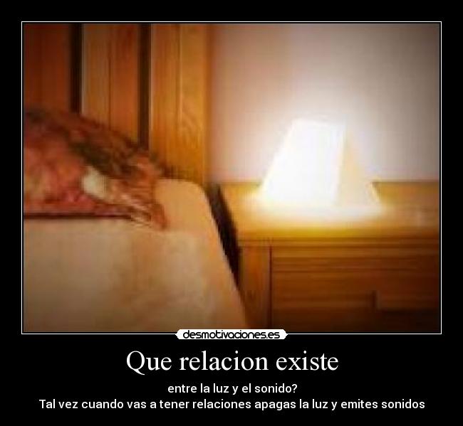 Que relacion existe - entre la luz y el sonido?
Tal vez cuando vas a tener relaciones apagas la luz y emites sonidos