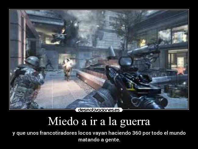 Miedo a ir a la guerra - y que unos francotiradores locos vayan haciendo 360 por todo el mundo
matando a gente.