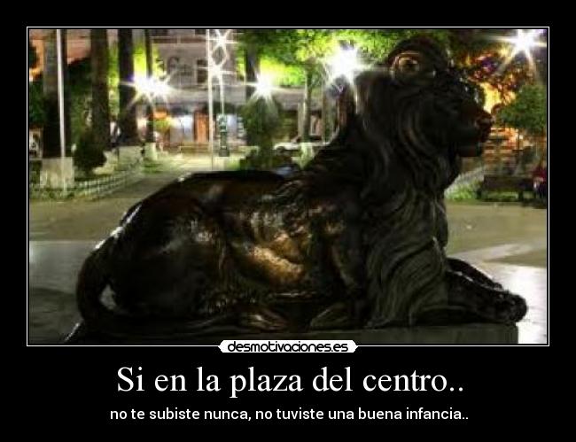 Si en la plaza del centro.. - no te subiste nunca, no tuviste una buena infancia..