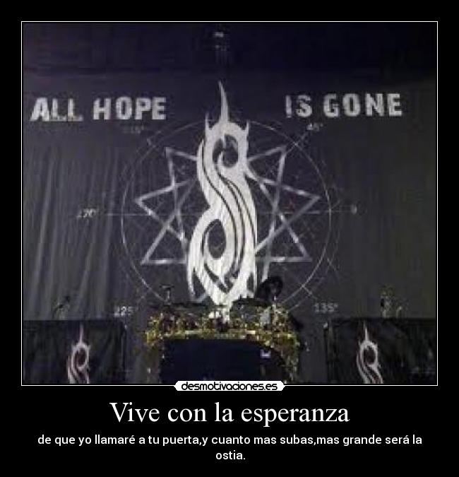 Vive con la esperanza - de que yo llamaré a tu puerta,y cuanto mas subas,mas grande será la ostia.