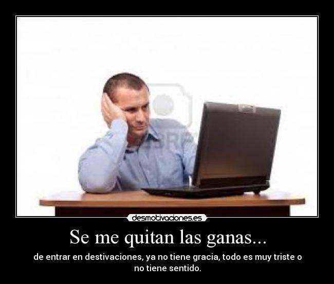 Se me quitan las ganas... - de entrar en destivaciones, ya no tiene gracia, todo es muy triste o no tiene sentido.