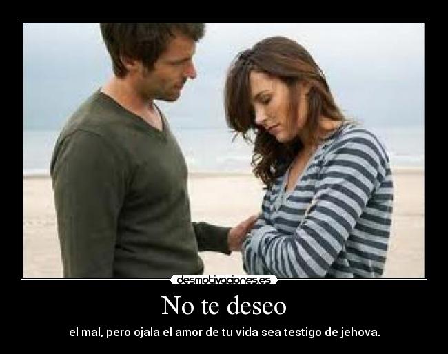 No te deseo - el mal, pero ojala el amor de tu vida sea testigo de jehova.